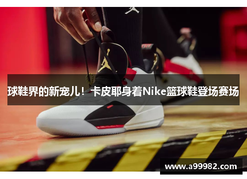 球鞋界的新宠儿！卡皮耶身着Nike篮球鞋登场赛场